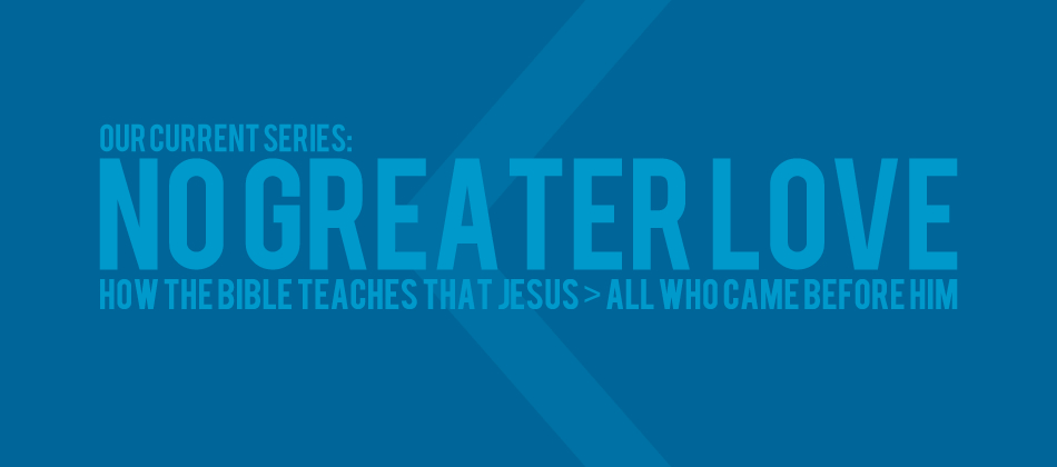 No Greater Love – How the Bible Teaches That Jesus Is Greater Than All Who Came Before Him.